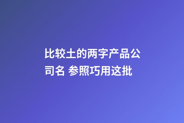 比较土的两字产品公司名 参照巧用这批-第1张-公司起名-玄机派